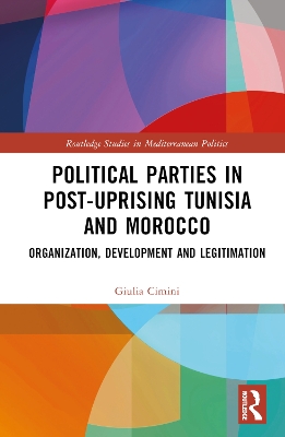 Political Parties in Post-Uprising Tunisia and Morocco: Organization, Development and Legitimation by Giulia Cimini