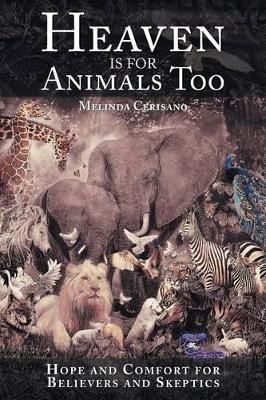 Heaven Is for Animals Too: Hope and Comfort for Believers and Skeptics by Melinda Cerisano