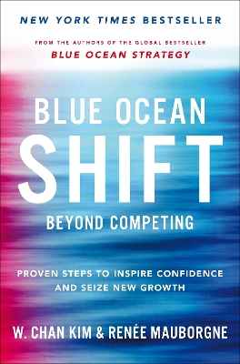 Blue Ocean Shift: Beyond Competing - Proven Steps to Inspire Confidence and Seize New Growth by W Chan Kim