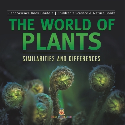 The World of Plants: Similarities and Differences Plant Science Book Grade 3 Children's Science & Nature Books by Baby Professor