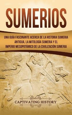 Sumerios: Una gu�a fascinante acerca de la historia sumeria antigua, la mitolog�a sumeria y el imperio mesopot�mico de la civilizaci�n sumeria book