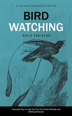 Bird Watching: All You Need to Know About Bird Watching (Essential Tips to Help You Pick the Perfect Wildlife and Birding Binocular) book