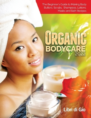 Organic Bodycare 2022: The Beginner's Guide to Making Body Butters, Scrubs, Shampoos, Lotions, Masks and Bath Recipes book