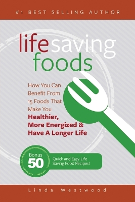 Life Saving Foods: How You Can Benefit From 15 Foods That Make You Healthier, More Energized & Have A Longer Life (Bonus: 50 Quick & Easy Life Saving Food Recipes!) book