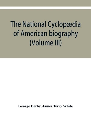 The National cyclopædia of American biography: being the history of the United States as illustrated in the lives of the founders, builders, and defenders of the republic, and of the men and women who are doing the work and moulding the thought of the present time (Volume III) book