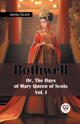 Bothwell or, the Days of Mary Queen of Scots by James Grant