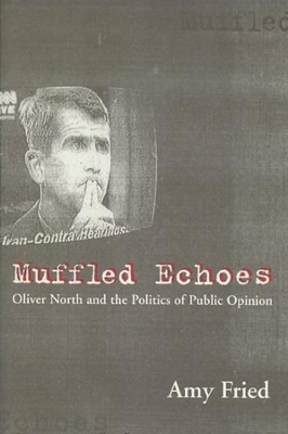 Muffled Echoes: Oliver North and the Politics of Public Opinion by Amy Fried