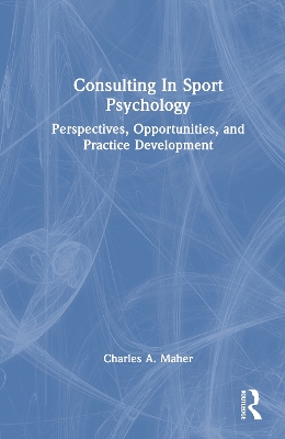 Consulting In Sport Psychology: Perspectives, Opportunities, and Practice Development by Charles A. Maher