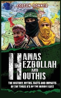 Hamas, Hezbollah and Houthis: The History, Myths, Facts and Impacts of the Three H's of the Middle East book