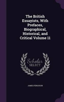 The British Essayists, With Prefaces, Biographical, Historical, and Critical Volume 11 by Prof James Ferguson