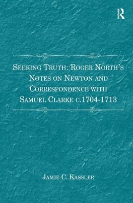 Seeking Truth: Roger North's Notes on Newton and Correspondence with Samuel Clarke c.1704-1713 book