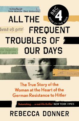 All the Frequent Troubles of Our Days: The True Story of the Woman at the Heart of the German Resistance to Hitler by Rebecca Donner