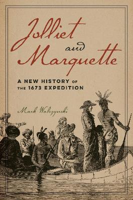 Jolliet and Marquette: A New History of the 1673 Expedition by Mark Walczynski