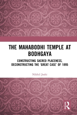 The Mahabodhi Temple at Bodhgaya: Constructing Sacred Placeness, Deconstructing the ‘Great Case’ of 1895 by Nikhil Joshi