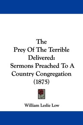 The Prey Of The Terrible Delivered: Sermons Preached To A Country Congregation (1875) by William Leslie Low