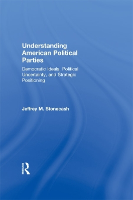 Understanding American Political Parties: Democratic Ideals, Political Uncertainty, and Strategic Positioning by Jeffrey M. Stonecash