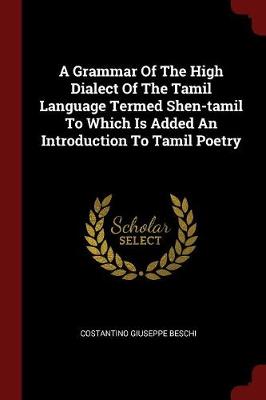 Grammar of the High Dialect of the Tamil Language Termed Shen-Tamil to Which Is Added an Introduction to Tamil Poetry by Costantino Giuseppe Beschi