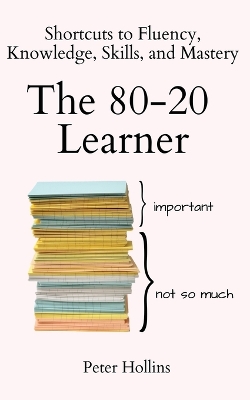 The 80-20 Learner: Shortcuts to Fluency, Knowledge, Skills, and Mastery by Peter Hollins