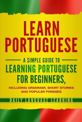 Learn Portuguese: A Simple Guide to Learning Portuguese for Beginners, Including Grammar, Short Stories and Popular Phrases book