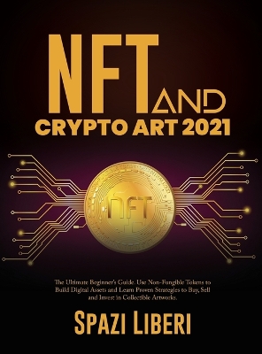 NFT and Crypto Art 2021: The Ultimate Beginner's Guide. Use Non-Fungible Tokens to Build Digital Assets and Learn Proven Strategies to Buy, Sell and Invest in Collectible Artworks by Spazi Liberi
