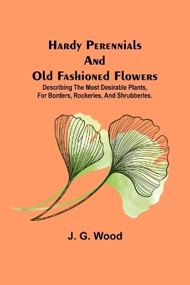 Hardy Perennials and Old Fashioned Flowers; Describing the Most Desirable Plants, for Borders, Rockeries, and Shrubberies. book