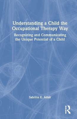 Understanding a Child the Occupational Therapy Way: Recognizing and Communicating the Unique Potential of a Child book