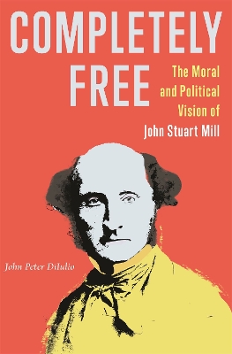 Completely Free: The Moral and Political Vision of John Stuart Mill book