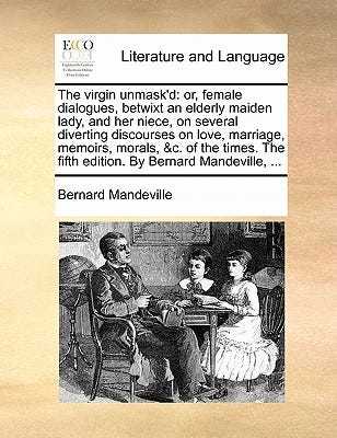 The Virgin Unmask'd: Or, Female Dialogues, Betwixt an Elderly Maiden Lady, and Her Niece, on Several Diverting Discourses on Love, Marriage, Memoirs, Morals, &C. of the Times. the Fifth Edition. by Bernard Mandeville, ... book