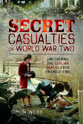 Secret Casualties of World War Two: Uncovering the Civilian Deaths from Friendly Fire book