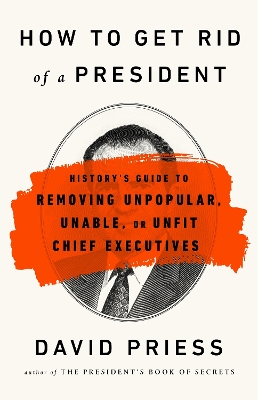How to Get Rid of a President: History's Guide to Removing Unpopular, Unable, or Unfit Chief Executives book