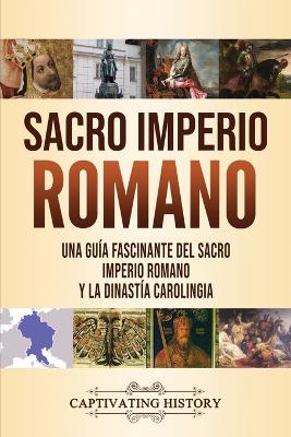 Sacro Imperio Romano: Una guía fascinante del Sacro Imperio Romano y la Dinastía Carolingia by Captivating History