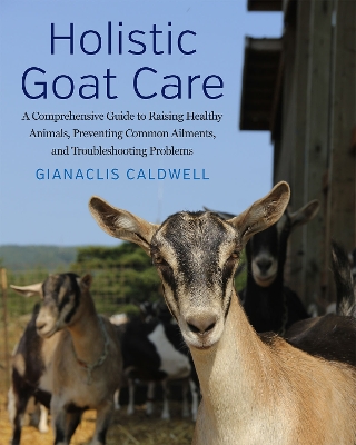 Holistic Goat Care: A Comprehensive Guide to Raising Healthy Animals, Preventing Common Ailments, and Troubleshooting Problems by Gianaclis Caldwell