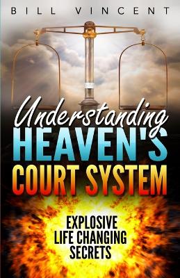 Understanding Heaven's Court System: Explosive Life Changing Secrets by Bill Vincent