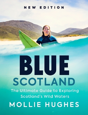 Blue Scotland: The Ultimate Guide to Exploring Scotland’s Wild Waters by Mollie Hughes