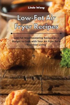 Low-Fat Air Fryer Recipes: Low-Fat Mouthwatering Recipes on a Budget to Cook with Your Air Fryer for a Healthier Living by Linda Wang