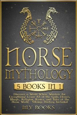 Norse Mythology: [5 in 1] Discover a World Where Warriors Are Everything! Learn All of the Gods, Heroes, Magic, Traditions, Runes and Tales of the Norse World - Vikings History Included (1' books) book