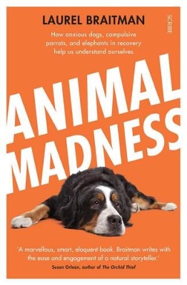 Animal Madness: How Anxious Dogs, Compulsive Parrots, And Elephants In Recovery Help Us To Understand Ourselves by Laurel Braitman