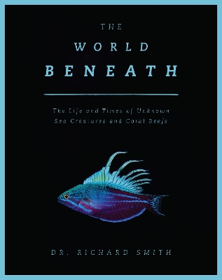 The World Beneath: The Life and Times of Unknown Sea Creatures and Coral Reefs book