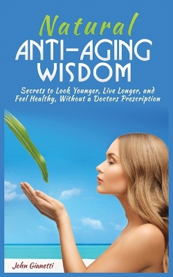 Natural Anti-Aging Wisdom: Secrets to Look Younger, Live Longer, and Feel Healthy, Without a Doctor's Prescription book