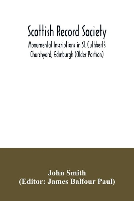 Scottish Record Society; Monumental Inscriptions in St. Cuthbert's Churchyard, Edinburgh (Older Portion) by John Smith
