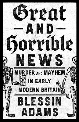 Great and Horrible News: Murder and Mayhem in Early Modern Britain book