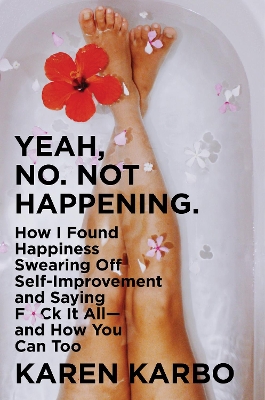 Yeah, No. Not Happening.: How I Found Happiness Swearing Off Self-improvement And Saying F*ck It All-and How You Can Too by Karen Karbo