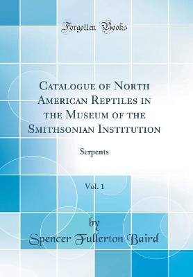 Catalogue of North American Reptiles in the Museum of the Smithsonian Institution, Vol. 1: Serpents (Classic Reprint) by Spencer Fullerton Baird