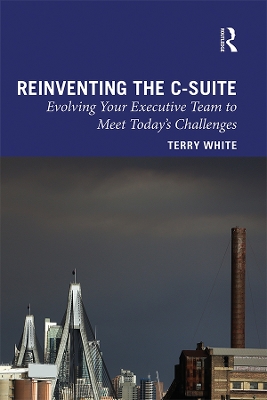 Reinventing the C-Suite: Evolving Your Executive Team to Meet Today’s Challenges by Terry White