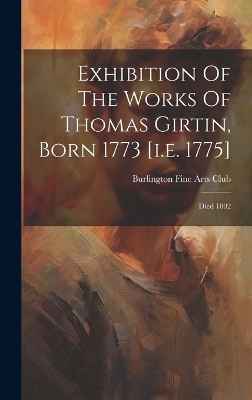 Exhibition Of The Works Of Thomas Girtin, Born 1773 [i.e. 1775]: Died 1802 by Burlington Fine Arts Club
