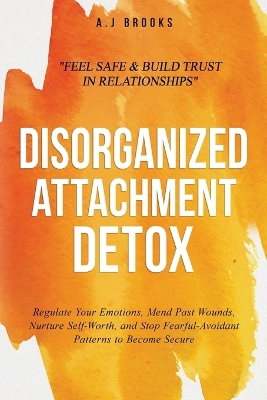 Disorganized Attachment Detox: Regulate Your Emotions, Mend Past Wounds, Nurture Self-Worth, and Stop Fearful-Avoidant Patterns to Become Secure - Feel Safe & Build Trust in Relationships book