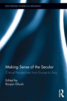 Making Sense of the Secular: Critical Perspectives from Europe to Asia by Ranjan Ghosh
