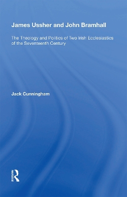 James Ussher and John Bramhall: The Theology and Politics of Two Irish Ecclesiastics of the Seventeenth Century by Jack Cunningham