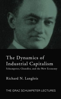Dynamics of Industrial Capitalism: Schumpeter, Chandler, and the New Economy by Richard N. Langlois
