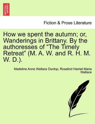 How We Spent the Autumn; Or, Wanderings in Brittany. by the Authoresses of the Timely Retreat (M. A. W. and R. H. M. W. D.). book